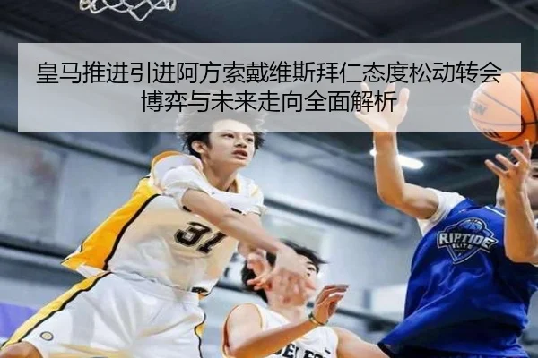 皇马推进引进阿方索戴维斯拜仁态度松动转会博弈与未来走向全面解析
